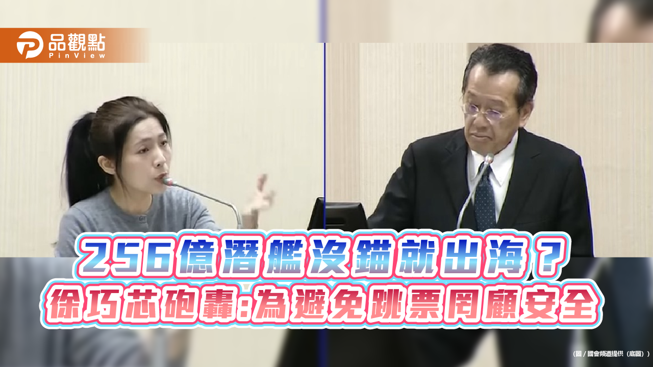 256億潛艦沒錨就出海?徐巧芯砲轟:為避免跳票罔顧安全
