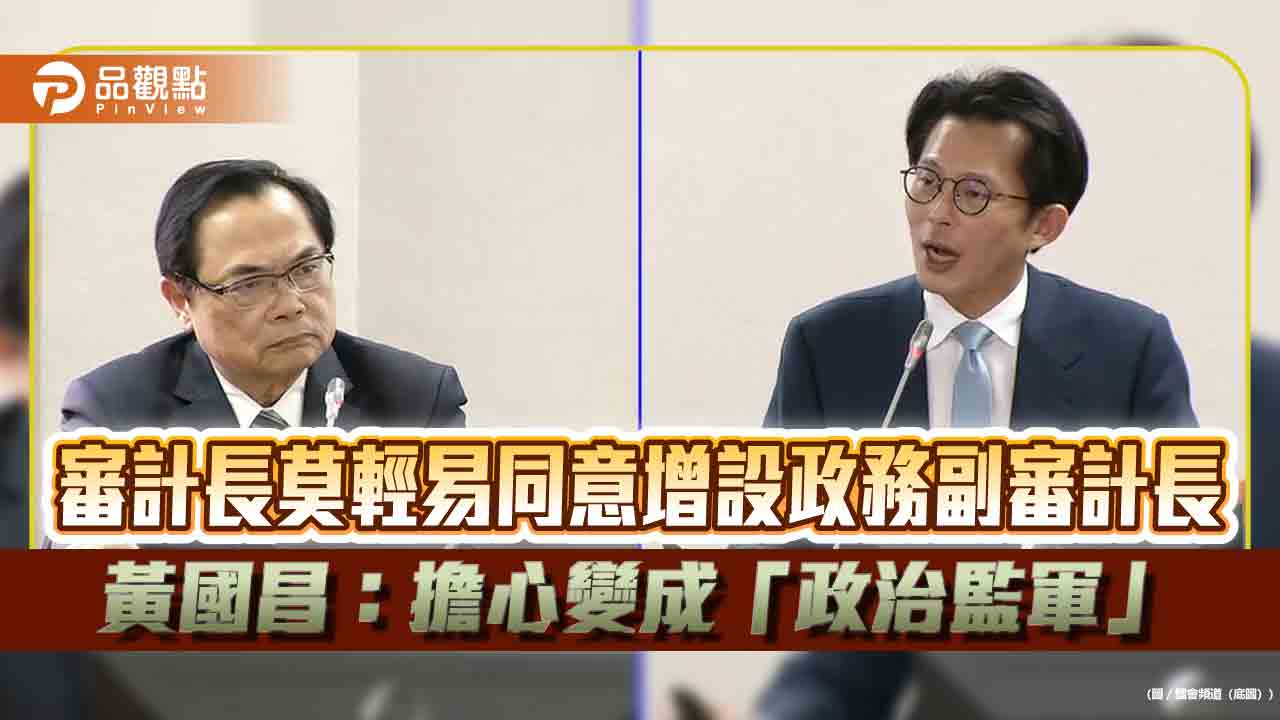 審計長莫輕易同意增設政務副審計長 黃國昌:擔心變成「政治監軍」