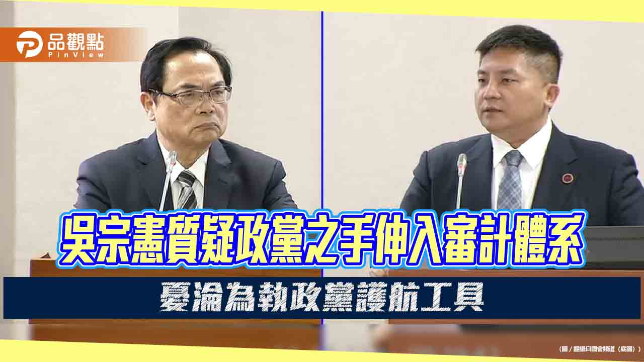 吳宗憲質疑政黨之手伸入審計體系 憂淪為執政黨護航工具