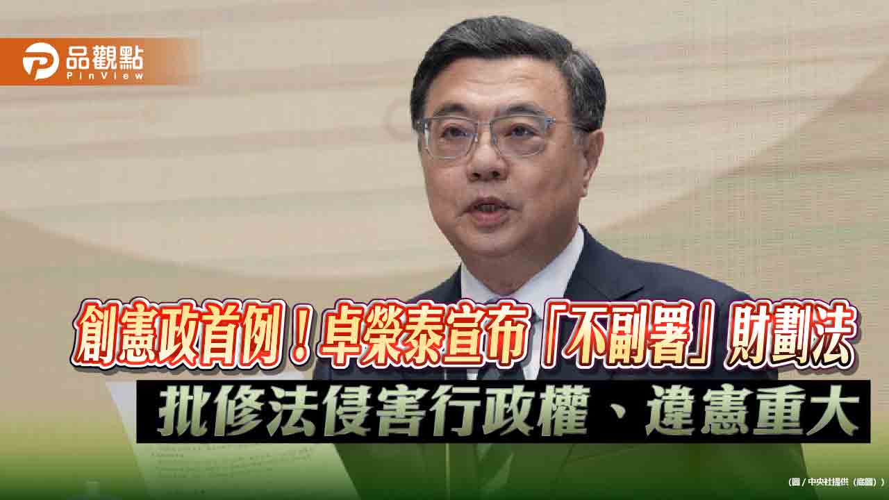 創憲政首例!卓榮泰宣布「不副署」財劃法 批修法侵害行政權、違憲重大