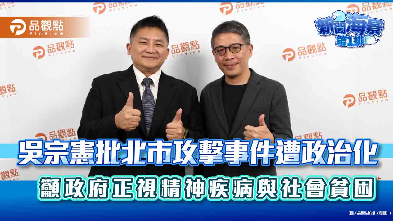 吳宗憲批北市攻擊事件遭政治化 籲政府正視精神疾病與社會貧困