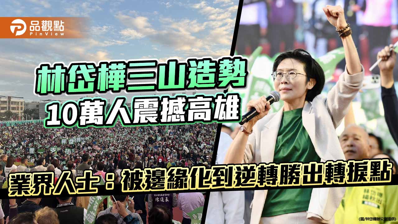 林岱樺三山造勢10萬人震撼高雄 業界人士:被邊緣化到逆轉勝出轉捩點