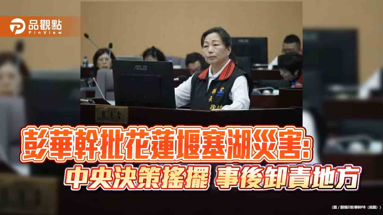 彭華幹批花蓮堰塞湖災害:中央決策搖擺 事後卸責地方