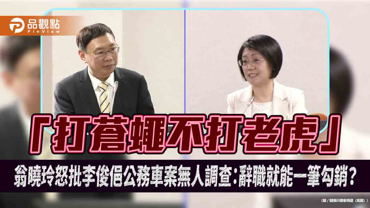 「打蒼蠅不打老虎」 翁曉玲怒批李俊俋公務車案無人調查:辭職就能一筆勾銷?