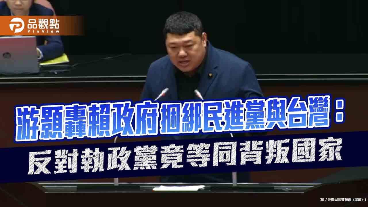 游顥轟賴政府捆綁民進黨與台灣:反對執政黨竟等同背叛國家