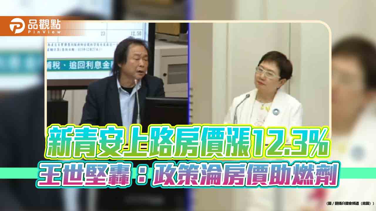 新青安上路房價漲12.3% 王世堅轟:政策淪房價助燃劑