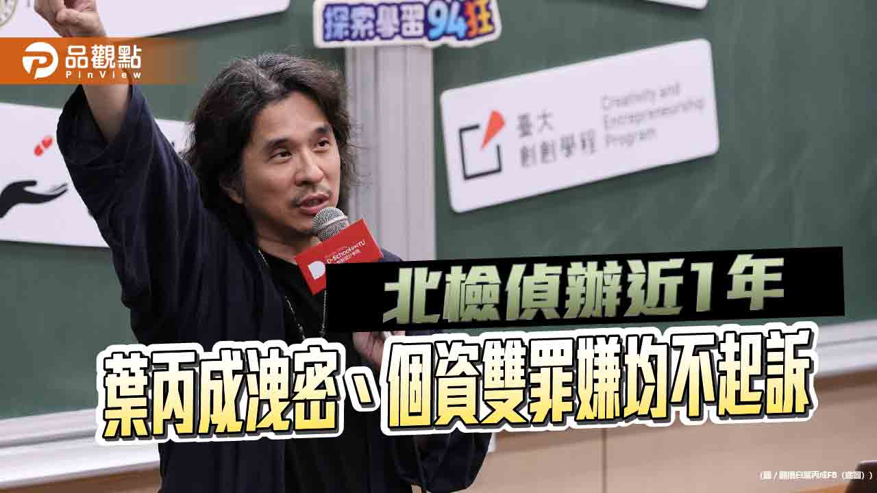 北檢偵辦近1年 葉丙成洩密、個資雙罪嫌均不起訴
