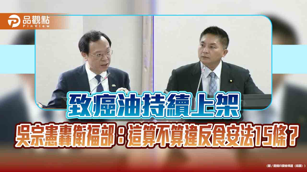 致癌油持續上架　吳宗憲轟衛福部：這算不算違反食安法15條？