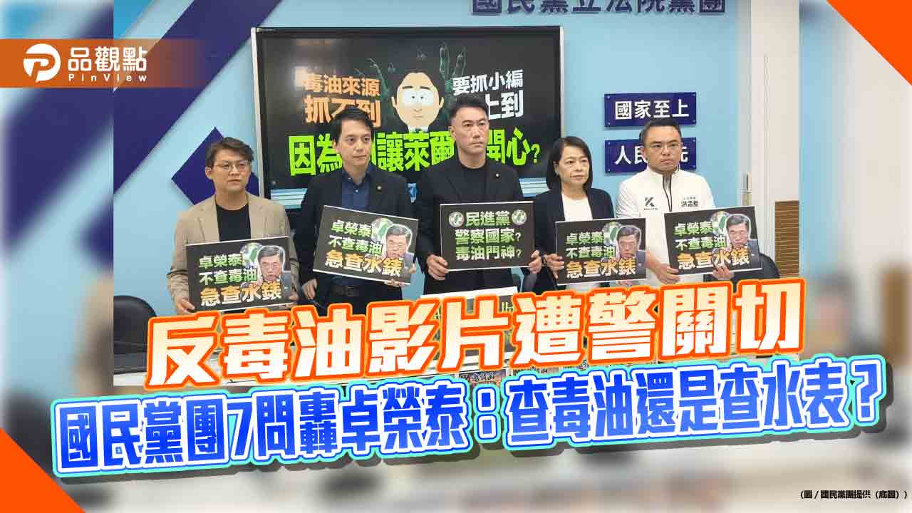 反毒油影片遭警關切 國民黨團7問轟卓榮泰:查毒油還是查水表?