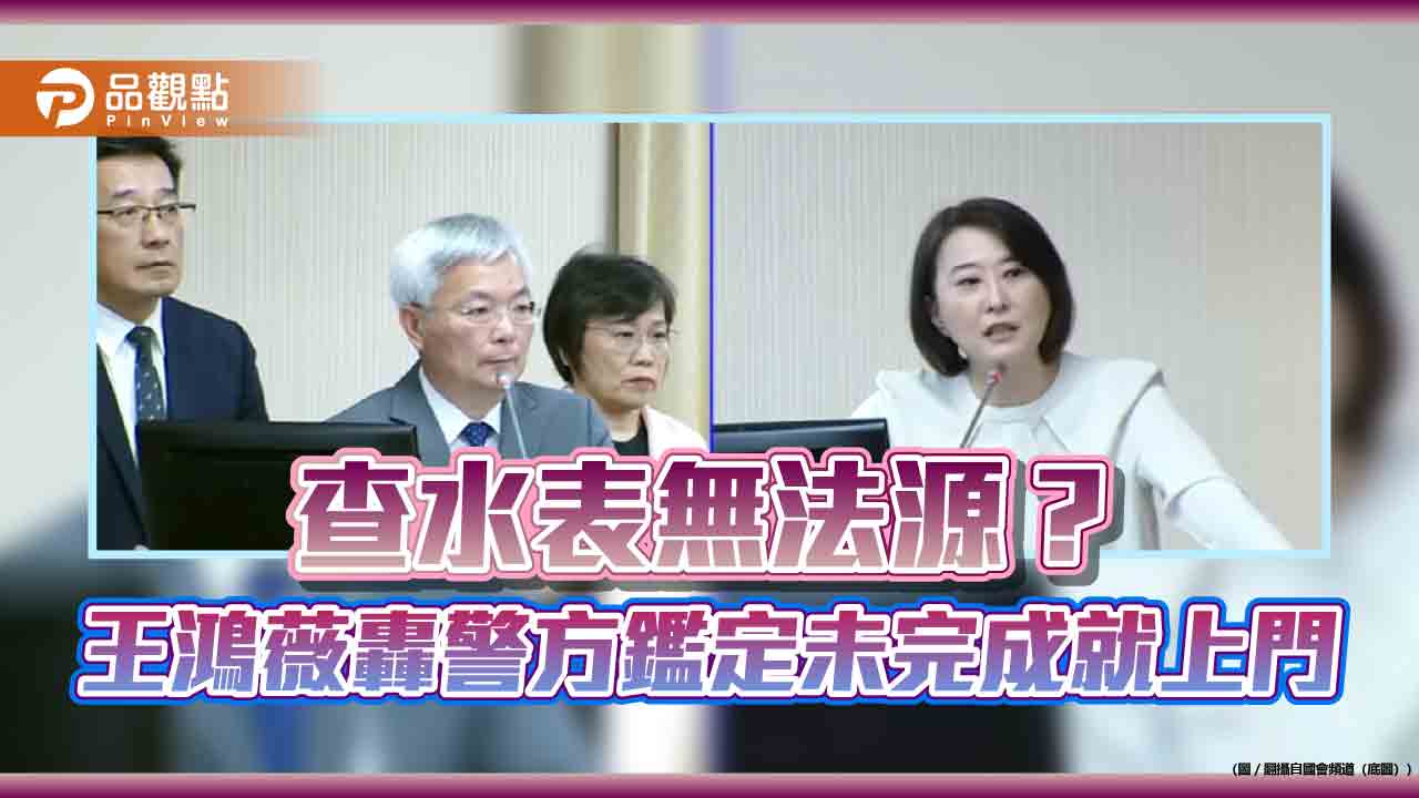 查水表無法源?王鴻薇轟警方鑑定未完成就上門