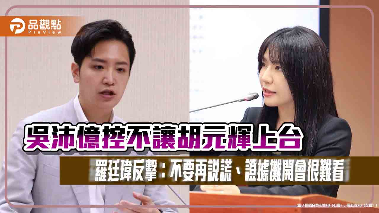 吳沛憶控不讓胡元輝上台 羅廷瑋反擊:不要再說謊、證據攤開會很難看