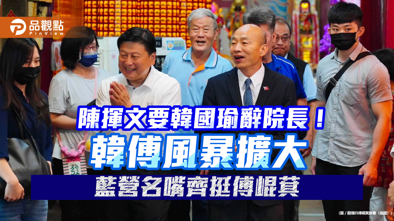 陳揮文要韓國瑜辭院長!韓傅風暴擴大 藍營名嘴齊挺傅崐萁