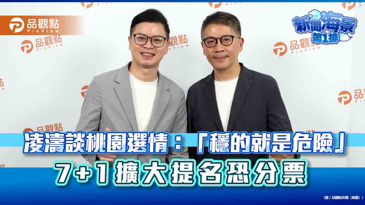 凌濤談桃園選情:「穩的就是危險」 7+1擴大提名恐分票