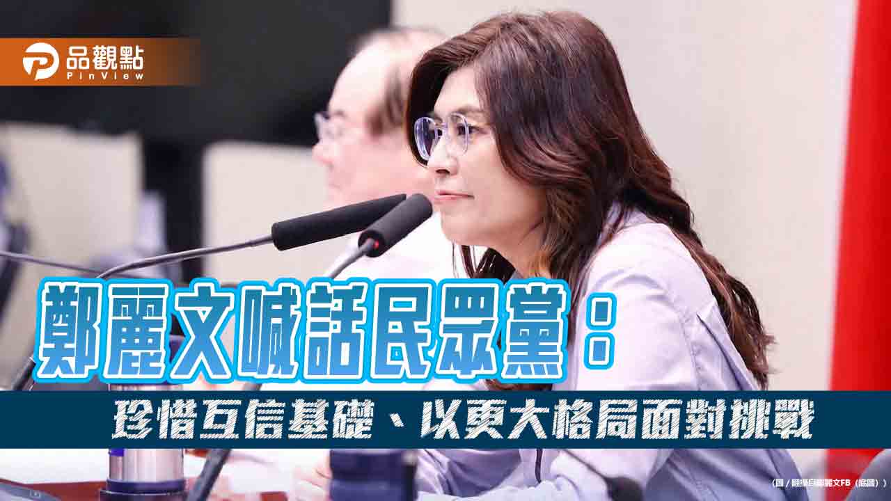 鄭麗文喊話民眾黨:珍惜互信基礎、以更大格局面對挑戰
