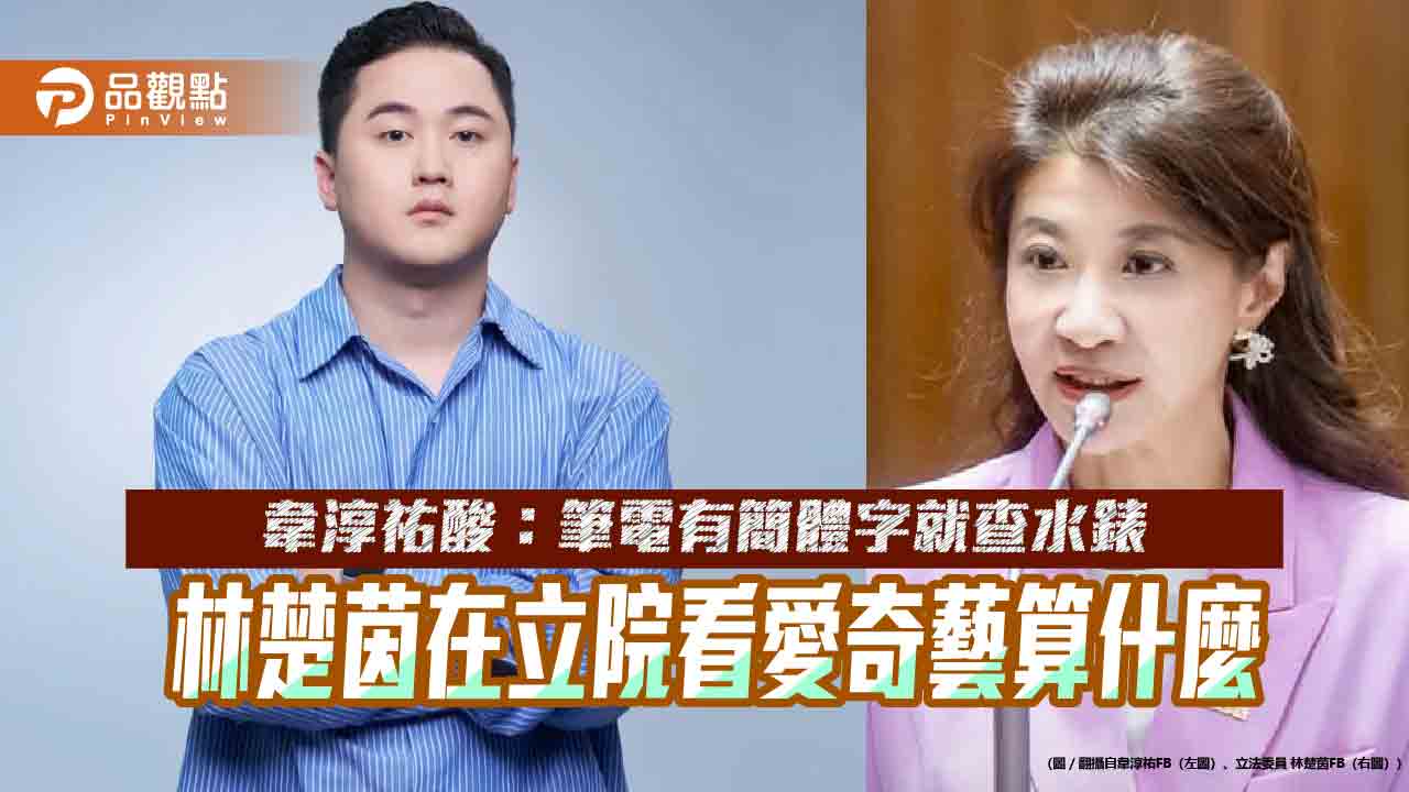 韋淳祐酸:筆電有簡體字就查水錶 林楚茵在立院看愛奇藝算什麼